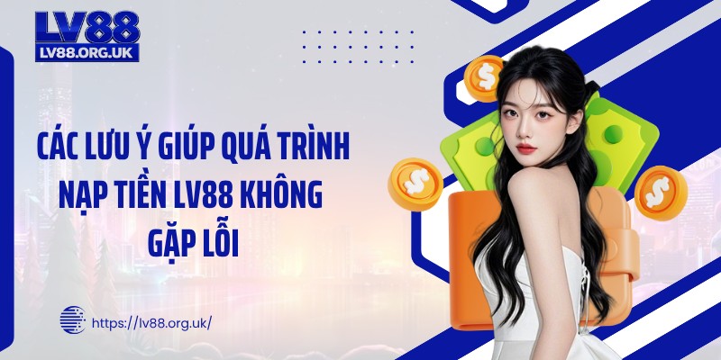 Các lưu ý giúp quá trình nạp tiền LV88 không gặp lỗi