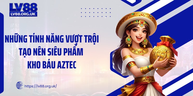 Những tính năng vượt trội tạo nên siêu phẩm kho báu Aztec