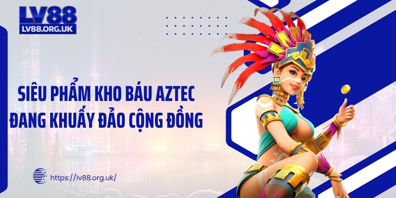 Siêu phẩm kho báu Aztec đang khuấy đảo cộng đồng