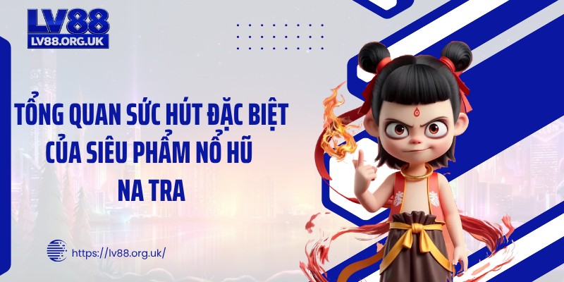 Tổng quan sức hút đặc biệt của siêu phẩm nổ hũ Na Tra